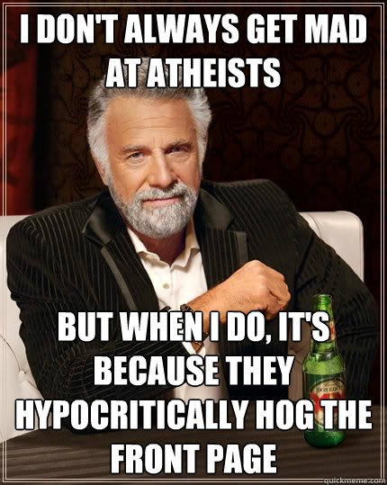 I don't always get mad at Atheists but when I do, it's because they hypocritically hog the front page  The Most Interesting Man In The World