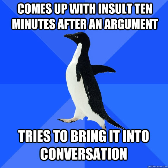 comes up with insult ten minutes after an argument tries to bring it into conversation  Socially Awkward Penguin