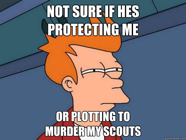 Not sure if hes 
protecting me Or plotting to 
murder my scouts - Not sure if hes 
protecting me Or plotting to 
murder my scouts  Futurama Fry