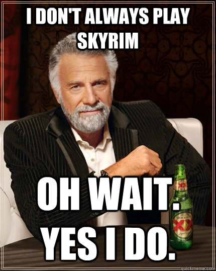 i don't always play skyrim oh wait. yes i do.  The Most Interesting Man In The World