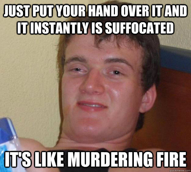 Just put your hand over it and it instantly is suffocated It's like murdering fire  10 Guy