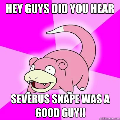 Hey Guys did you hear Severus Snape was a good guy!!  Slowpoke