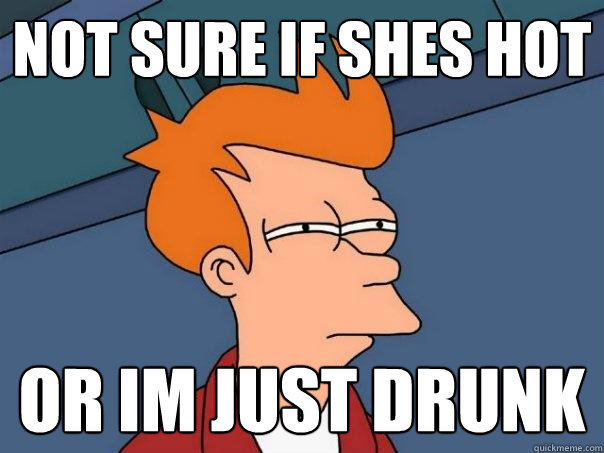not sure if shes hot or im just drunk  Futurama Fry