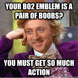 Your BO2 emblem is a pair of boobs? you must get so much action  Condescending Wonka