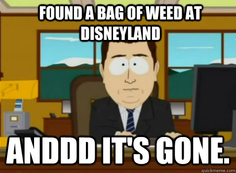 Found a bag of weed at Disneyland anddd it's gone.  South Park Banker