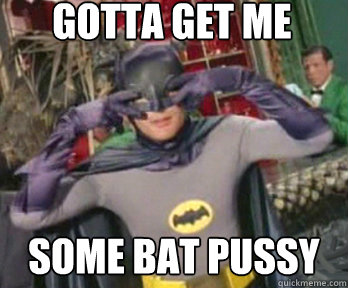 gotta get me some bat pussy - gotta get me some bat pussy  happy birthday from batman