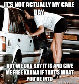 It's not actually my cake day But we can say it is and give me free karma if that's what you're into  Karma Whore