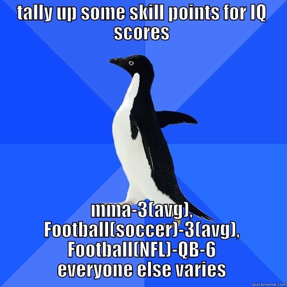 TALLY UP SOME SKILL POINTS FOR IQ SCORES MMA-3(AVG), FOOTBALL(SOCCER)-3(AVG), FOOTBALL(NFL)-QB-6 EVERYONE ELSE VARIES Socially Awkward Penguin