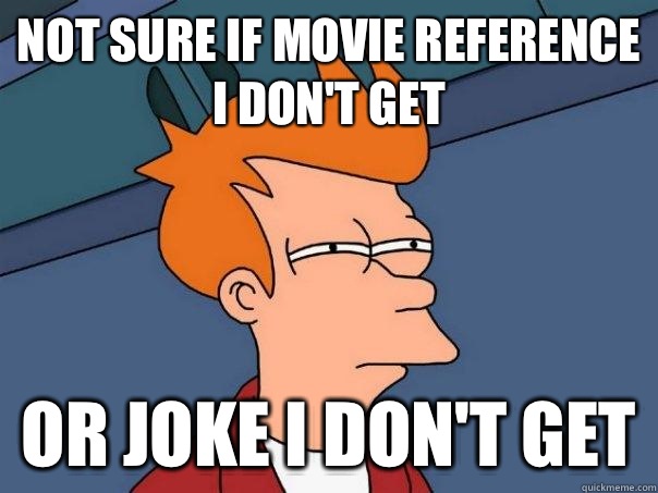 Not sure if movie reference I don't get or joke I don't get  Futurama Fry