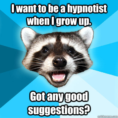 I want to be a hypnotist when I grow up. Got any good suggestions?  Lame Pun Coon