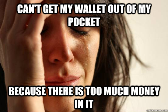 can't get my wallet out of my pocket because there is too much money in it - can't get my wallet out of my pocket because there is too much money in it  First World Problems
