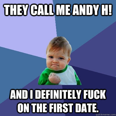 They call me Andy H! and I definitely fuck on the first date. - They call me Andy H! and I definitely fuck on the first date.  Success Kid
