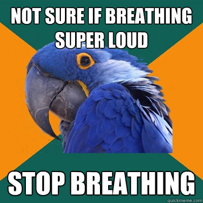 not sure if breathing super loud stop breathing  Paranoid Parrot