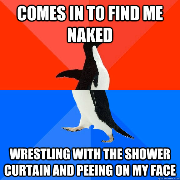 comes in to find me naked  wrestling with the shower curtain and peeing on my face  Socially Awesome Awkward Penguin