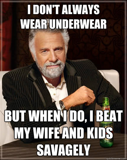 i don't always
wear underwear but when i do, i beat
my wife and kids savagely  The Most Interesting Man In The World