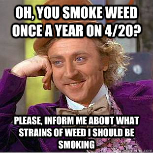 Oh, you smoke weed once a year on 4/20? Please, inform me about what strains of weed I should be smoking  Psychotic Willy Wonka