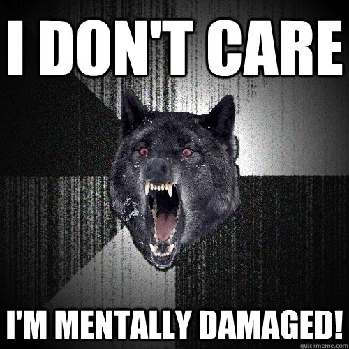 I DON't care  I'm mentally damaged!  Insanity Wolf