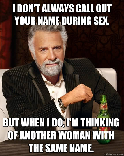I don't always call out your name during sex, but when I do, I'm thinking of another woman with the same name.  The Most Interesting Man In The World