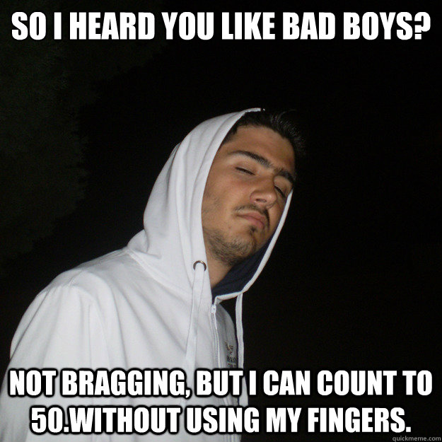 So I heard you like bad boys? Not bragging, but I can count to 50.without using my fingers.  