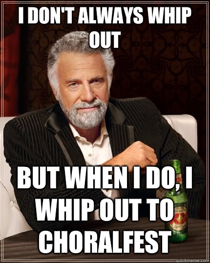 I don't always whip out  but when I do, i whip out to choralfest  The Most Interesting Man In The World