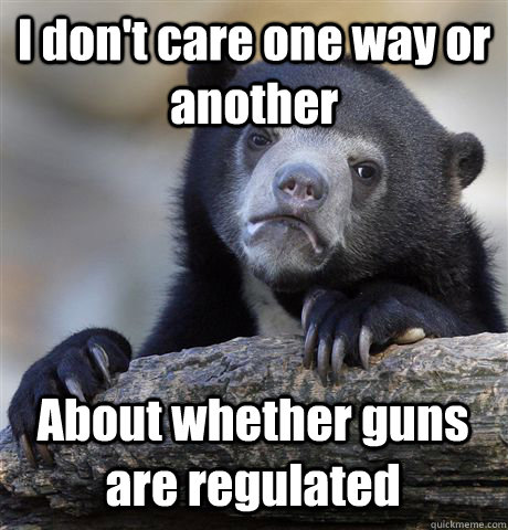 I don't care one way or another About whether guns are regulated  Confession Bear