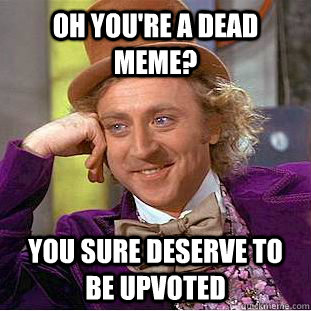 Oh you're a dead meme? You sure deserve to be upvoted  - Oh you're a dead meme? You sure deserve to be upvoted   Condescending Wonka