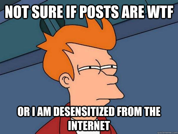 Not sure if posts are WTF Or I am desensitized from the internet  Futurama Fry