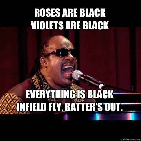 Roses are black
violets are black everything is black
Infield fly, batter's out. - Roses are black
violets are black everything is black
Infield fly, batter's out.  Stevie Wonder Sings