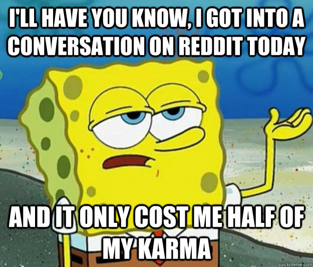 I'll have you know, I got into a conversation on reddit today And it only cost me half of my karma - I'll have you know, I got into a conversation on reddit today And it only cost me half of my karma  Tough Spongebob