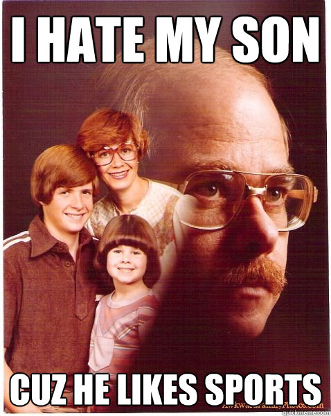 i hate my son cuz he likes sports  Vengeance Dad