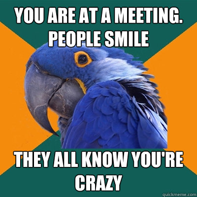 You are at a meeting. People smile They all know you're crazy  Paranoid Parrot