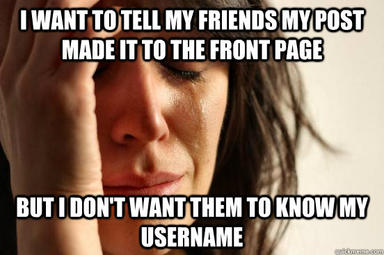 I want to tell my friends my post made it to the front page but i don't want them to know my username  First World Problems