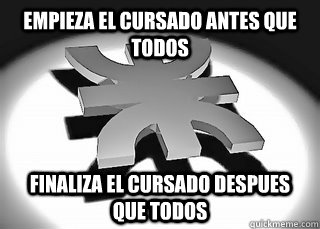 empieza el cursado antes que todos finaliza el cursado despues que todos  Scumbag UTN