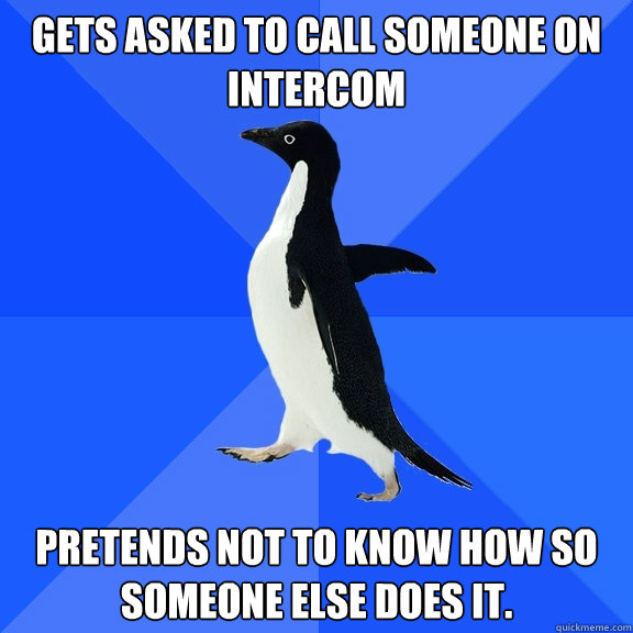 Gets asked to call someone on intercom Pretends not to know how so someone else does it.  Socially Awkward Penguin