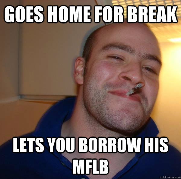 Goes home for break Lets you borrow his MFLB Misc quickmeme