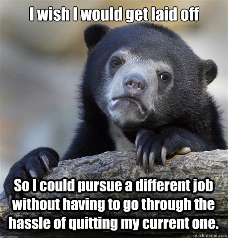 I wish I would get laid off So I could pursue a different job without having to go through the hassle of quitting my current one.  Confession Bear