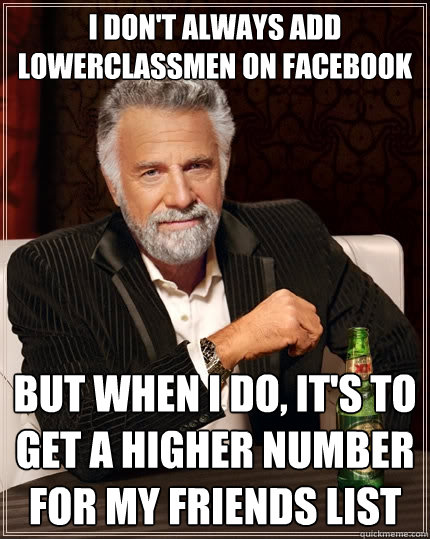 I don't always add lowerclassmen on facebook But when I do, it's to get a higher number for my friends list - I don't always add lowerclassmen on facebook But when I do, it's to get a higher number for my friends list  The Most Interesting Man In The World