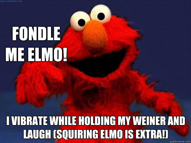 FONDLE ME ELMO! I vibrate while holding my weiner and LAUGH (Squiring ELmo is extra!)   