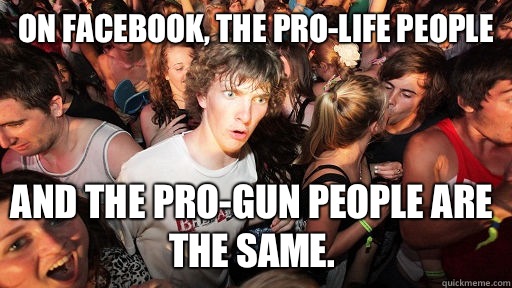 On Facebook, the pro-life people And the pro-gun people are the same.  Sudden Clarity Clarence