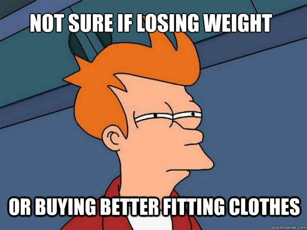 Not sure if losing weight or buying better fitting clothes  Futurama Fry
