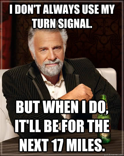 I don't always use my turn signal. but when I do, it'll be for the next 17 miles. - I don't always use my turn signal. but when I do, it'll be for the next 17 miles.  The Most Interesting Man In The World