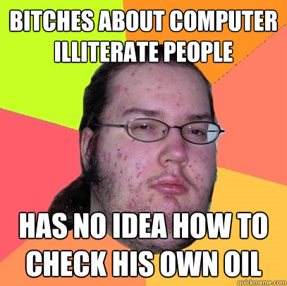 Bitches about computer illiterate people has no idea how to check his own oil - Bitches about computer illiterate people has no idea how to check his own oil  Butthurt Dweller