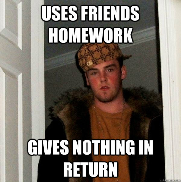Uses friends homework Gives nothing in return  Scumbag Steve
