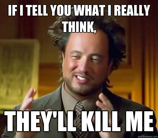 if i tell you what i really think, they'll kill me - if i tell you what i really think, they'll kill me  Ancient Aliens