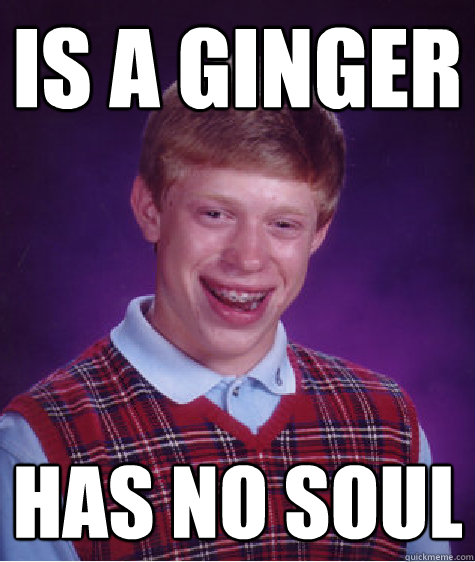 Is a ginger has no soul  Bad Luck Brian