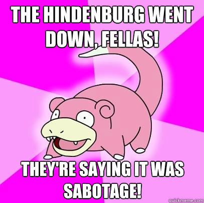 The Hindenburg went down, fellas! They're saying it was sabotage!  Slowpoke