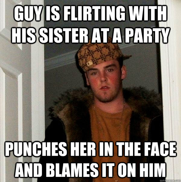 Guy is flirting with his sister at a party Punches her in the face and blames it on him  Scumbag Steve