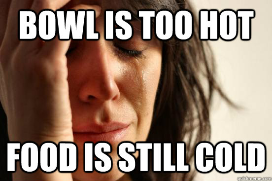 bowl is too hot food is still cold  First World Problems