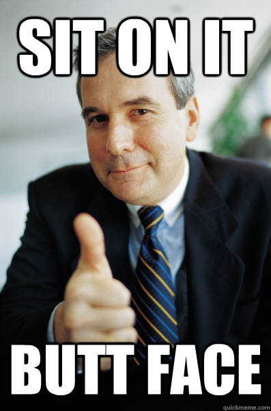 Sit on it Butt face  Good Guy Boss