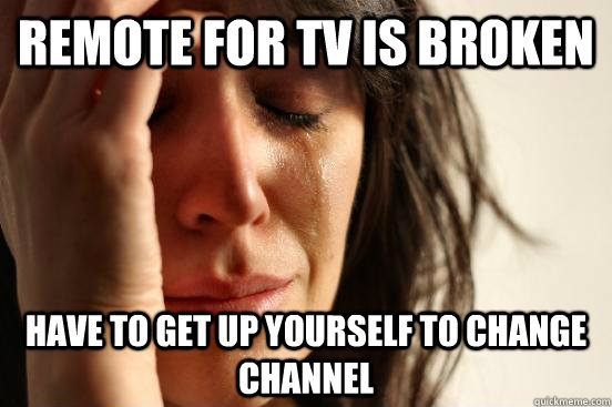 Remote for Tv is broken Have to get up yourself to change channel  First World Problems